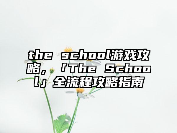 the school游戏攻略，「The School」全流程攻略指南