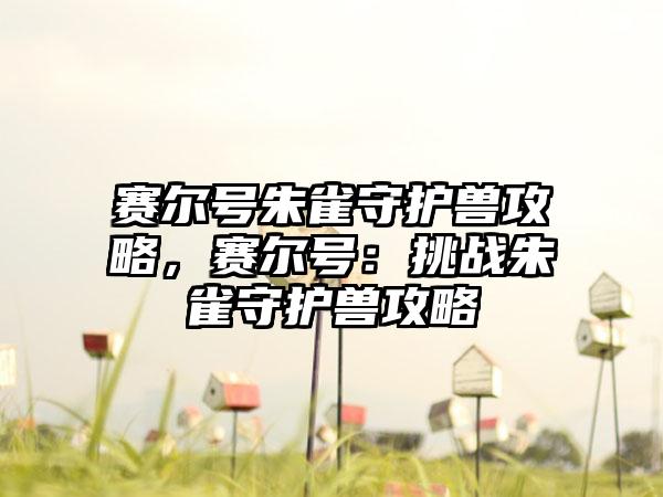 赛尔号朱雀守护兽攻略，赛尔号：挑战朱雀守护兽攻略
