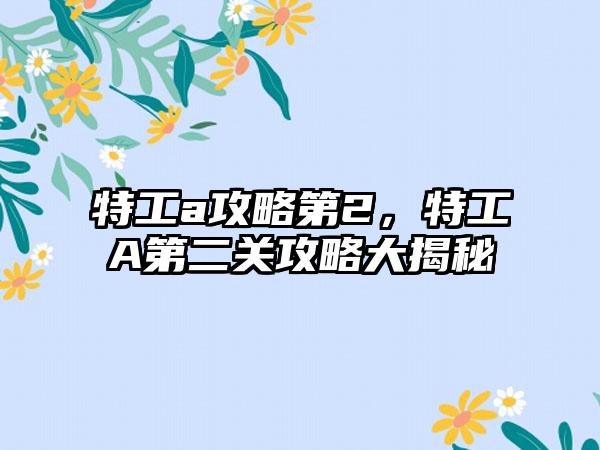 特工a攻略第2，特工A第二关攻略大揭秘