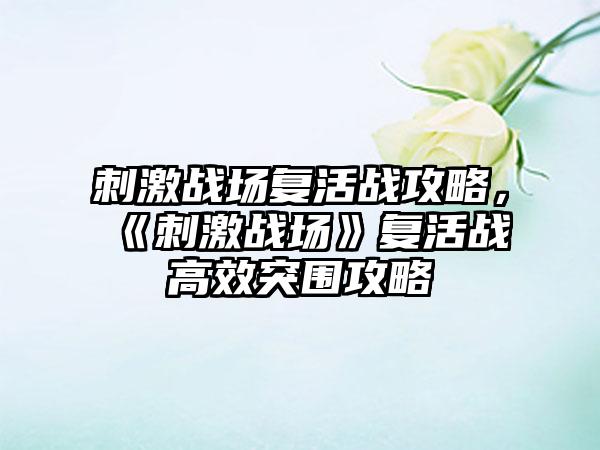 刺激战场复活战攻略，《刺激战场》复活战高效突围攻略