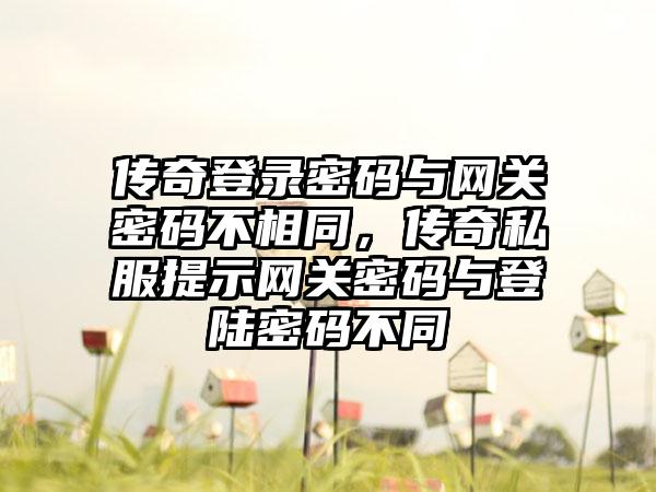 传奇登录密码与网关密码不相同，传奇私服提示网关密码与登陆密码不同