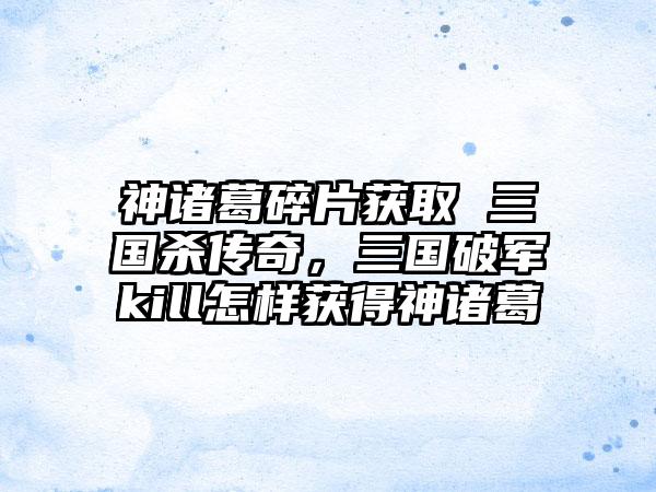 神诸葛碎片获取 三国杀传奇，三国破军kill怎样获得神诸葛