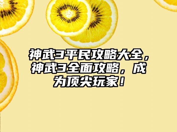神武3平民攻略大全，神武3全面攻略，成为顶尖玩家！
