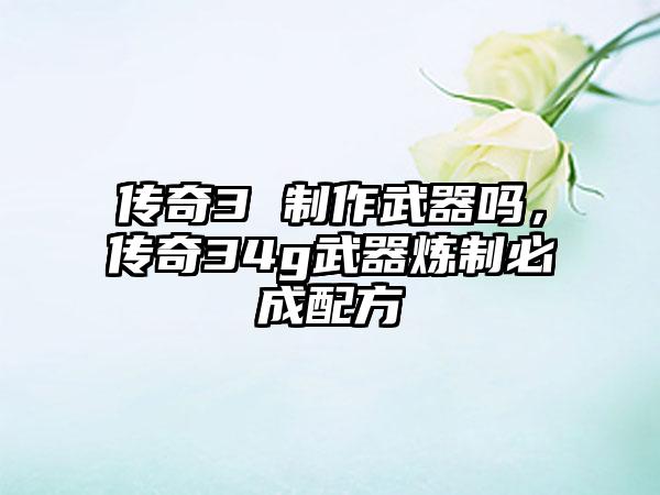 传奇3 制作武器吗，传奇34g武器炼制必成配方