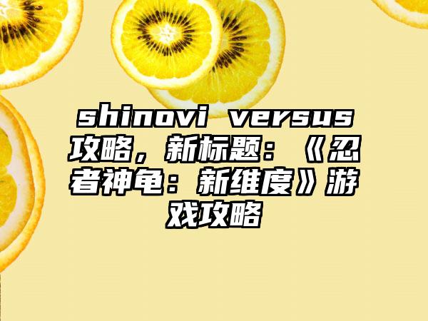 shinovi versus攻略，新标题：《忍者神龟：新维度》游戏攻略