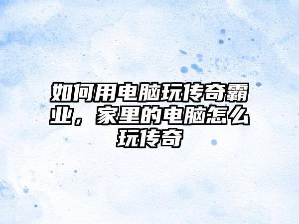 如何用电脑玩传奇霸业，家里的电脑怎么玩传奇