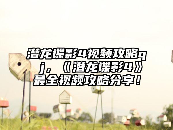 潜龙谍影4视频攻略q j，《潜龙谍影4》最全视频攻略分享！