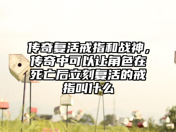 传奇复活戒指和战神，传奇中可以让角色在死亡后立刻复活的戒指叫什么