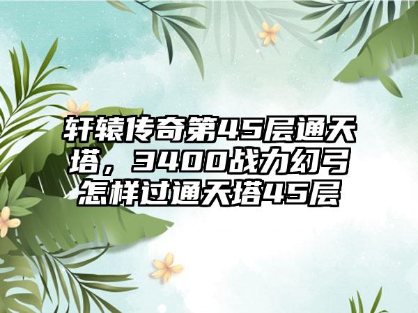 轩辕传奇第45层通天塔，3400战力幻弓怎样过通天塔45层