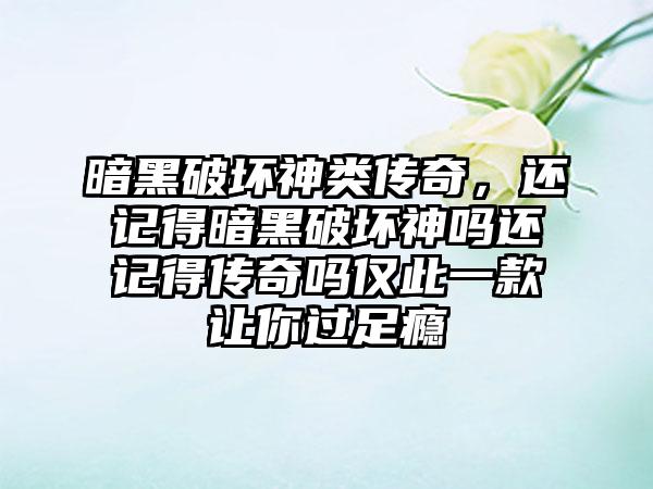 暗黑破坏神类传奇，还记得暗黑破坏神吗还记得传奇吗仅此一款让你过足瘾
