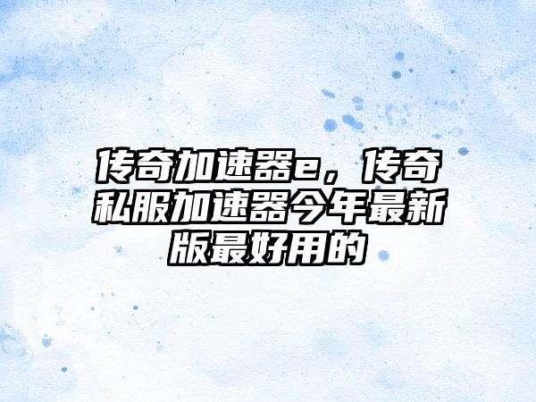 传奇加速器e，传奇私服加速器今年最新版最好用的