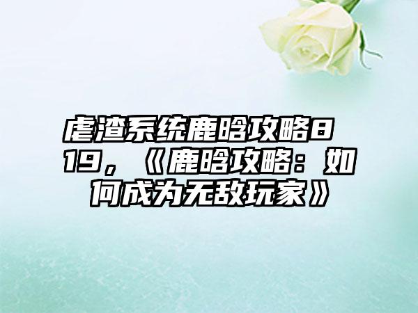 虐渣系统鹿晗攻略8 19，《鹿晗攻略：如何成为无敌玩家》