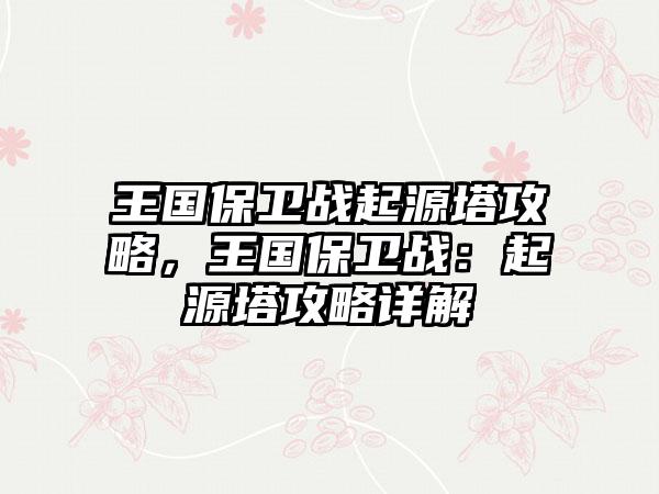 王国保卫战起源塔攻略，王国保卫战：起源塔攻略详解