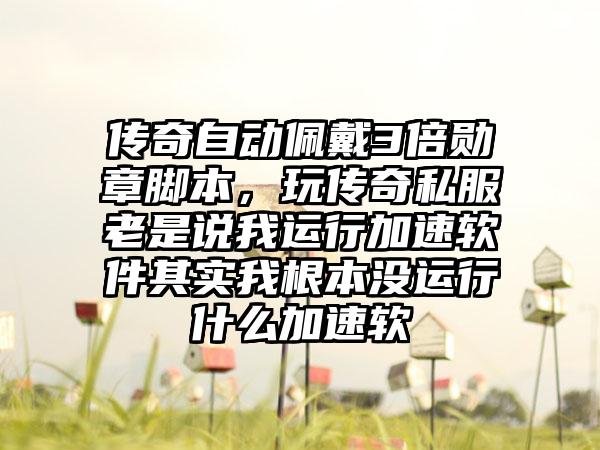 传奇自动佩戴3倍勋章脚本，玩传奇私服老是说我运行加速软件其实我根本没运行什么加速软