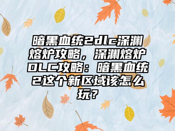 暗黑血统2dlc深渊熔炉攻略，深渊熔炉DLC攻略：暗黑血统2这个新区域该怎么玩？