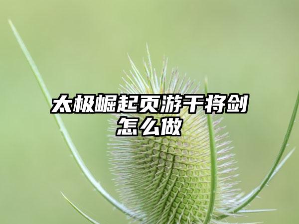 太极崛起页游干将剑怎么做