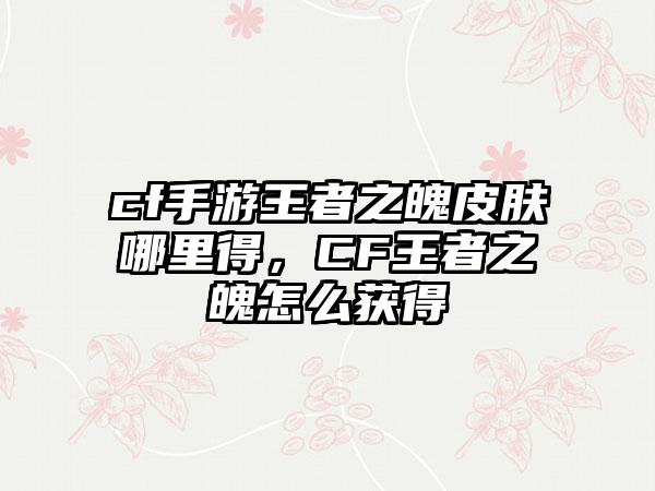 cf手游王者之魄皮肤哪里得，CF王者之魄怎么获得