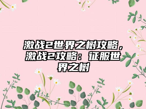 激战2世界之树攻略，激战2攻略：征服世界之树