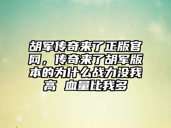 胡军传奇来了正版官网，传奇来了胡军版本的为什么战力没我高 血量比我多