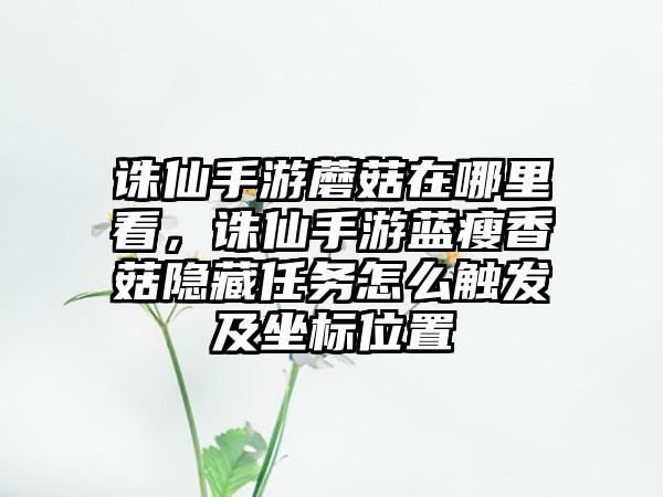 诛仙手游蘑菇在哪里看，诛仙手游蓝瘦香菇隐藏任务怎么触发及坐标位置