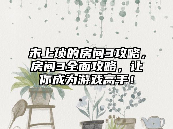 未上琐的房间3攻略，房间3全面攻略，让你成为游戏高手！