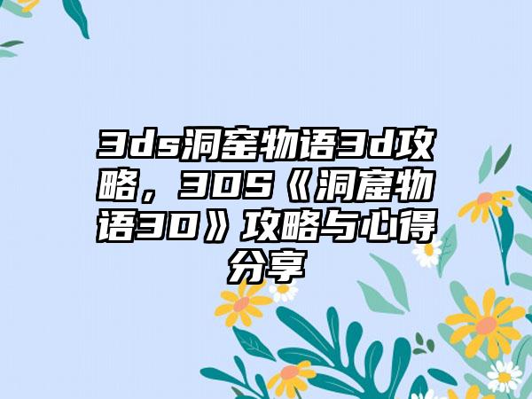 3ds洞窑物语3d攻略，3DS《洞窟物语3D》攻略与心得分享