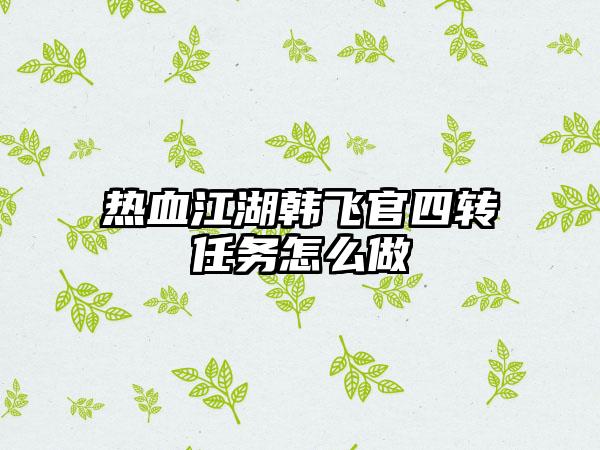 热血江湖韩飞官四转任务怎么做