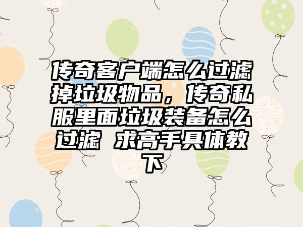 传奇客户端怎么过滤掉垃圾物品，传奇私服里面垃圾装备怎么过滤 求高手具体教下