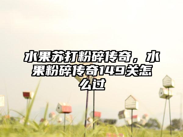 水果苏打粉碎传奇，水果粉碎传奇149关怎么过