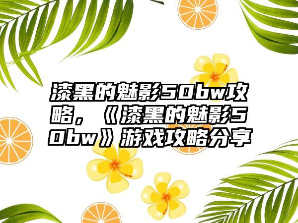 漆黑的魅影50bw攻略，《漆黑的魅影50bw》游戏攻略分享