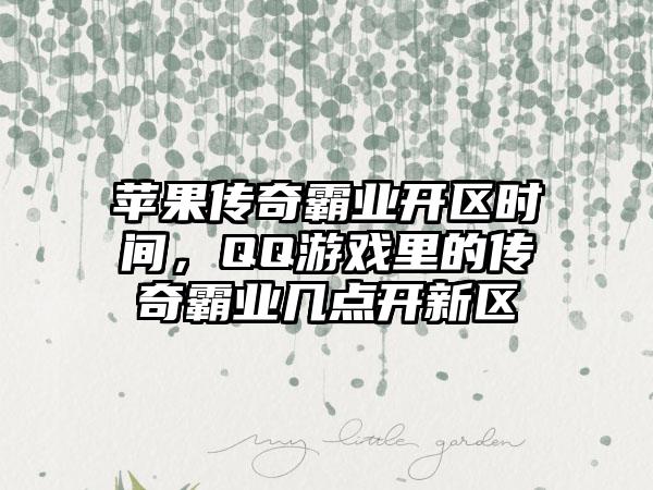 苹果传奇霸业开区时间，QQ游戏里的传奇霸业几点开新区
