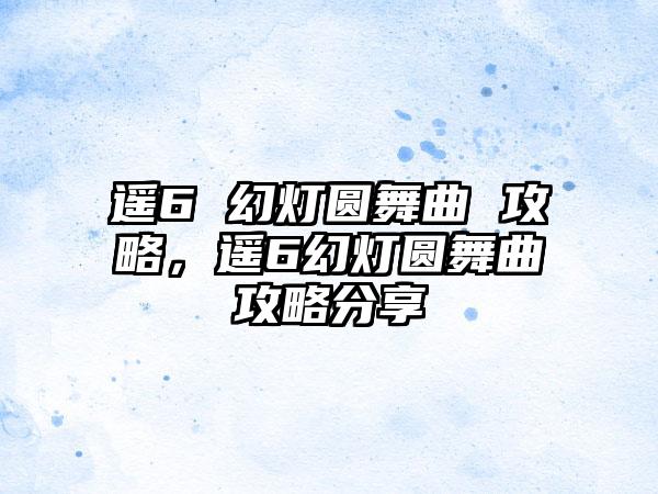 遥6 幻灯圆舞曲 攻略，遥6幻灯圆舞曲攻略分享