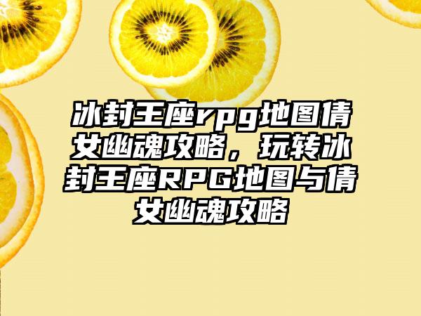 冰封王座rpg地图倩女幽魂攻略，玩转冰封王座RPG地图与倩女幽魂攻略