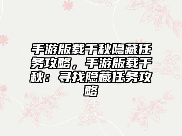手游版载千秋隐藏任务攻略，手游版载千秋：寻找隐藏任务攻略