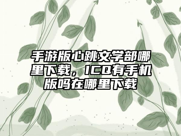 手游版心跳文学部哪里下载，ICQ有手机版吗在哪里下载
