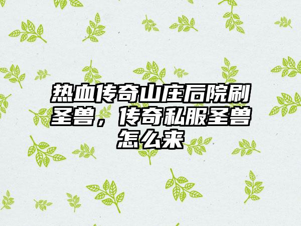 热血传奇山庄后院刷圣兽，传奇私服圣兽怎么来