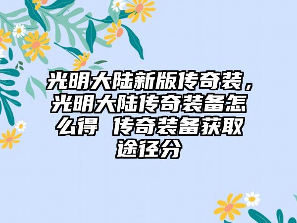 光明大陆新版传奇装，光明大陆传奇装备怎么得 传奇装备获取途径分