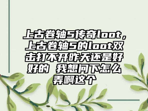 上古卷轴5传奇loot，上古卷轴5的loot双击打不开昨天还是好好的 我想问下怎么弄啊这个