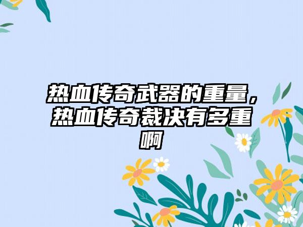 热血传奇武器的重量，热血传奇裁决有多重啊
