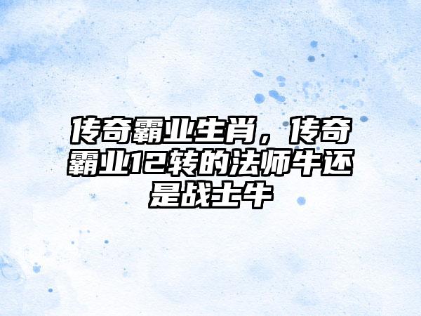 传奇霸业生肖，传奇霸业12转的法师牛还是战士牛