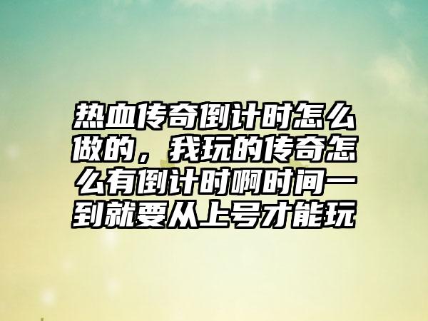 热血传奇倒计时怎么做的，我玩的传奇怎么有倒计时啊时间一到就要从上号才能玩