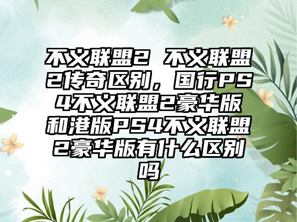 不义联盟2 不义联盟2传奇区别，国行PS4不义联盟2豪华版和港版PS4不义联盟2豪华版有什么区别吗