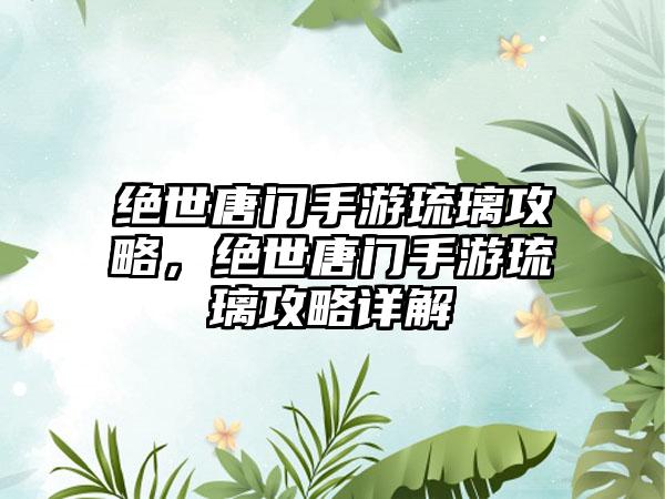 绝世唐门手游琉璃攻略，绝世唐门手游琉璃攻略详解