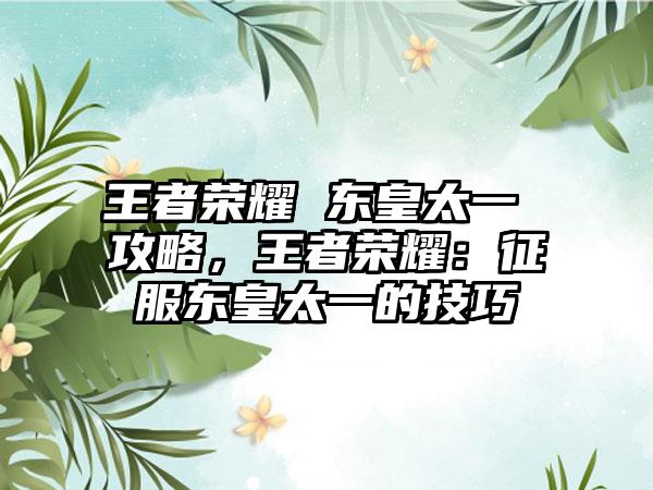 王者荣耀 东皇太一 攻略，王者荣耀：征服东皇太一的技巧