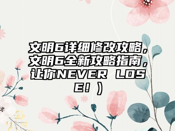 文明6详细修改攻略，文明6全新攻略指南，让你NEVER LOSE！)