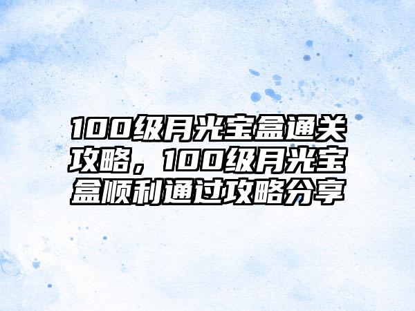 100级月光宝盒通关攻略，100级月光宝盒顺利通过攻略分享