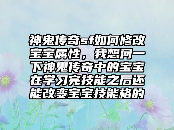 神鬼传奇sf如何修改宝宝属性，我想问一下神鬼传奇中的宝宝在学习完技能之后还能改变宝宝技能格的