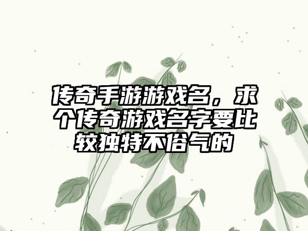 传奇手游游戏名，求个传奇游戏名字要比较独特不俗气的