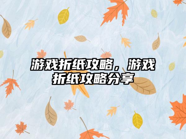 游戏折纸攻略，游戏折纸攻略分享
