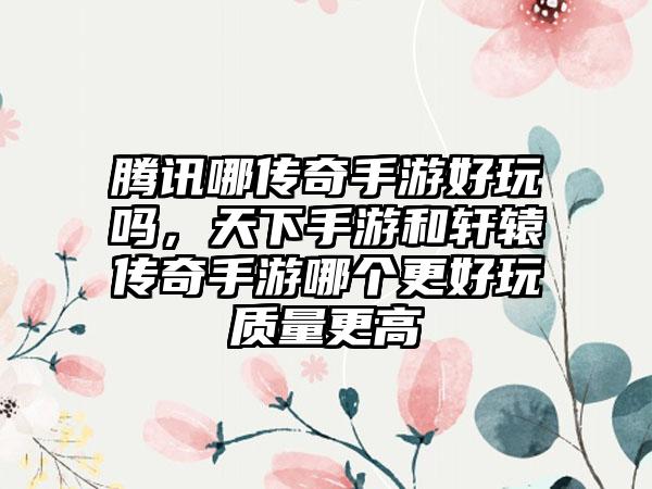 腾讯哪传奇手游好玩吗，天下手游和轩辕传奇手游哪个更好玩质量更高